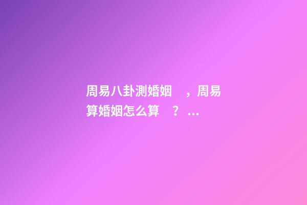 周易八卦測婚姻，周易算婚姻怎么算？ 周易預測婚姻，周易算婚姻-第1張-觀點-玄機派